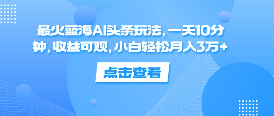一天10分钟，收益可观，小白轻松月入3万+，最火蓝海AI头条玩法汇创项目库-网创项目资源站-副业项目-创业项目-搞钱项目汇创项目库