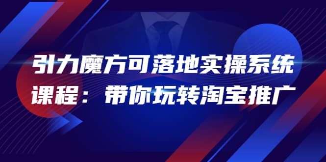 2022引力魔方可落地实操系统课程：带你玩转淘宝推广（12节课）汇创项目库-网创项目资源站-副业项目-创业项目-搞钱项目汇创项目库