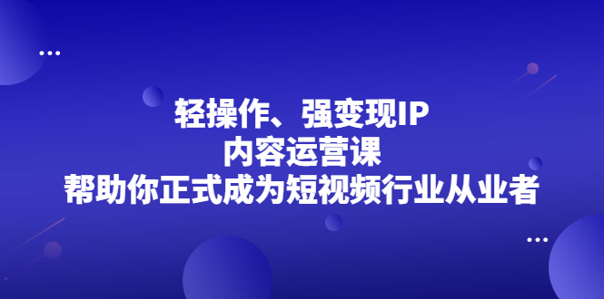 轻操作、强变现IP内容运营课，帮助你正式成为短视频行业从业者汇创项目库-网创项目资源站-副业项目-创业项目-搞钱项目汇创项目库