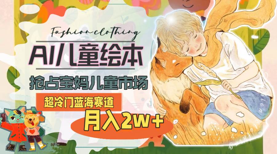超冷门蓝海赛道，用AI做儿童绘本，抢占宝妈儿童市场，月入2w+(教程+素材)汇创项目库-网创项目资源站-副业项目-创业项目-搞钱项目汇创项目库
