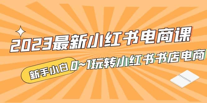 2023最新小红书·电商课，新手小白从0~1玩转小红书书店电商汇创项目库-网创项目资源站-副业项目-创业项目-搞钱项目汇创项目库