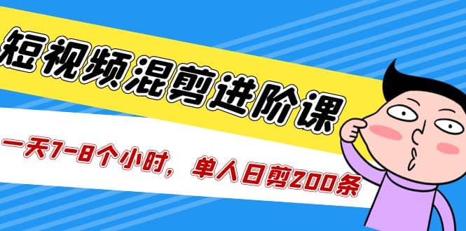 短视频混剪/进阶课，一天7-8个小时，单人日剪200条实战攻略教学汇创项目库-网创项目资源站-副业项目-创业项目-搞钱项目汇创项目库