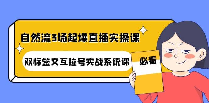 自然流3场起爆直播实操课：双标签交互拉号实战系统课汇创项目库-网创项目资源站-副业项目-创业项目-搞钱项目汇创项目库