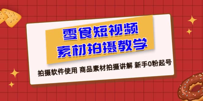 零食 短视频素材拍摄教学，拍摄软件使用 商品素材拍摄讲解 新手0粉起号汇创项目库-网创项目资源站-副业项目-创业项目-搞钱项目汇创项目库
