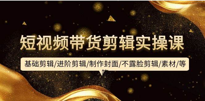 短视频带货剪辑实操课：基础剪辑/进阶剪辑/制作封面/不露脸剪辑/素材/等等汇创项目库-网创项目资源站-副业项目-创业项目-搞钱项目汇创项目库