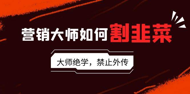 营销大师如何割韭菜：流量大师/讲故事大师/话术大师/卖货大师/成交大师/…汇创项目库-网创项目资源站-副业项目-创业项目-搞钱项目汇创项目库