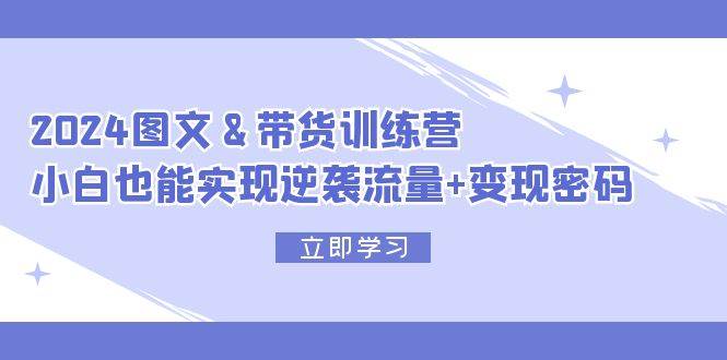 2024 图文+带货训练营，小白也能实现逆袭流量+变现密码汇创项目库-网创项目资源站-副业项目-创业项目-搞钱项目汇创项目库