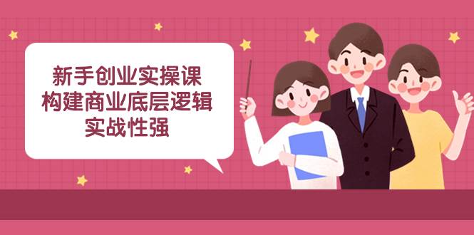 新手创业实操课：构建商业底层逻辑，实战性强（45节课）汇创项目库-网创项目资源站-副业项目-创业项目-搞钱项目汇创项目库