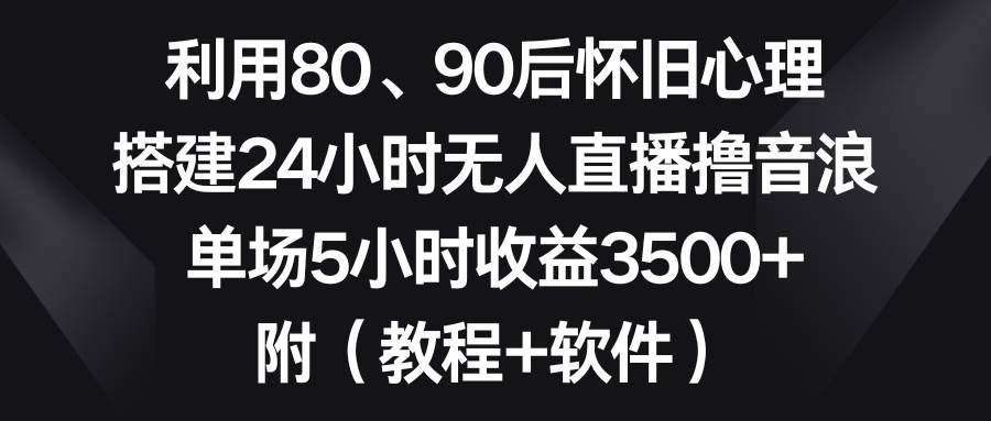 利用80、90后怀旧心理，搭建24小时无人直播撸音浪，单场5小时收益3500+…汇创项目库-网创项目资源站-副业项目-创业项目-搞钱项目汇创项目库