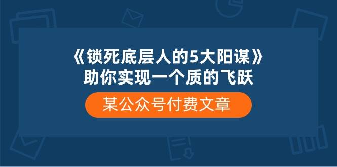 某付费文章《锁死底层人的5大阳谋》助你实现一个质的飞跃汇创项目库-网创项目资源站-副业项目-创业项目-搞钱项目汇创项目库