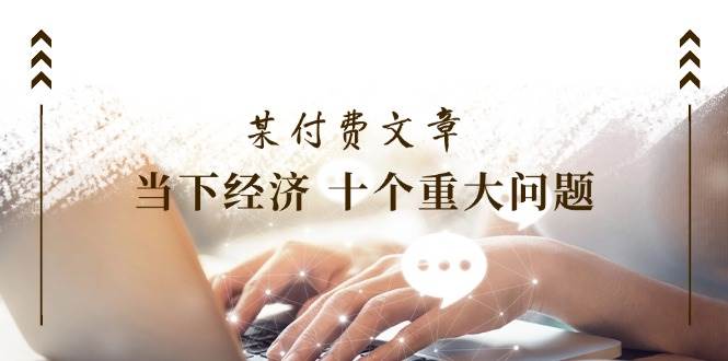 某付费文章《当下经济 十个重大问题》覆盖了大家关心的全部经济类话题汇创项目库-网创项目资源站-副业项目-创业项目-搞钱项目汇创项目库