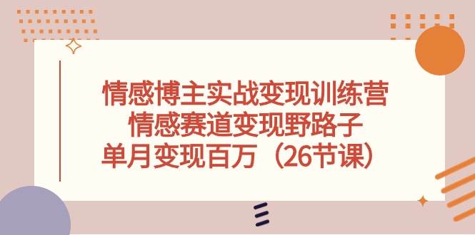 情感博主实战变现训练营，情感赛道变现野路子，单月变现百万（26节课）汇创项目库-网创项目资源站-副业项目-创业项目-搞钱项目汇创项目库