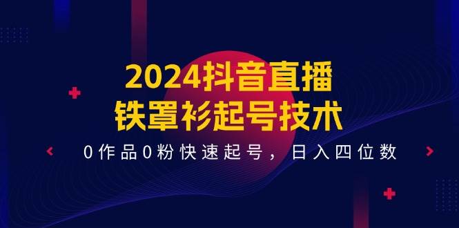 2024抖音直播-铁罩衫起号技术，0作品0粉快速起号，日入四位数（14节课）汇创项目库-网创项目资源站-副业项目-创业项目-搞钱项目汇创项目库