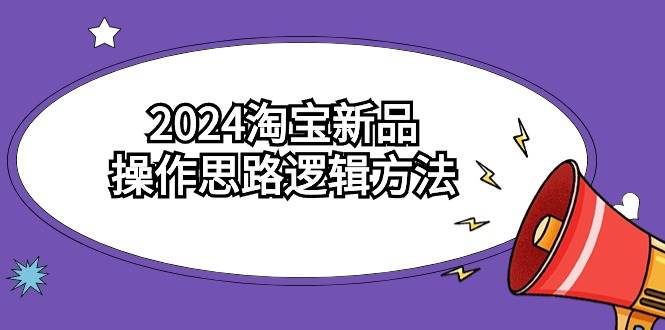 2024淘宝新品操作思路逻辑方法（6节视频课）汇创项目库-网创项目资源站-副业项目-创业项目-搞钱项目汇创项目库