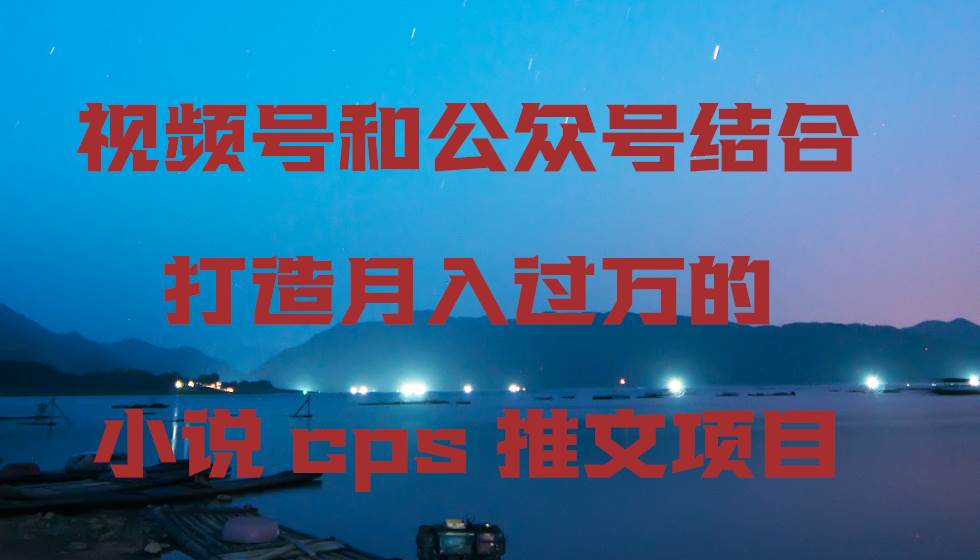 视频号和公众号结合打造月入过万的小说cps推文项目汇创项目库-网创项目资源站-副业项目-创业项目-搞钱项目汇创项目库