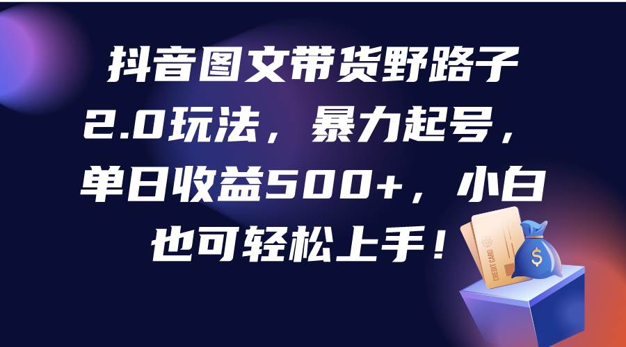 抖音图文带货野路子2.0玩法，暴力起号，单日收益500+，小白也可轻松上手！汇创项目库-网创项目资源站-副业项目-创业项目-搞钱项目汇创项目库
