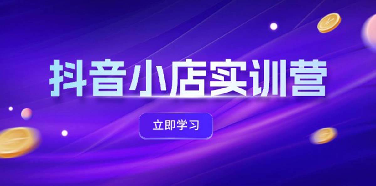 抖音小店最新实训营，提升体验分、商品卡 引流，投流增效，联盟引流秘籍汇创项目库-网创项目资源站-副业项目-创业项目-搞钱项目汇创项目库