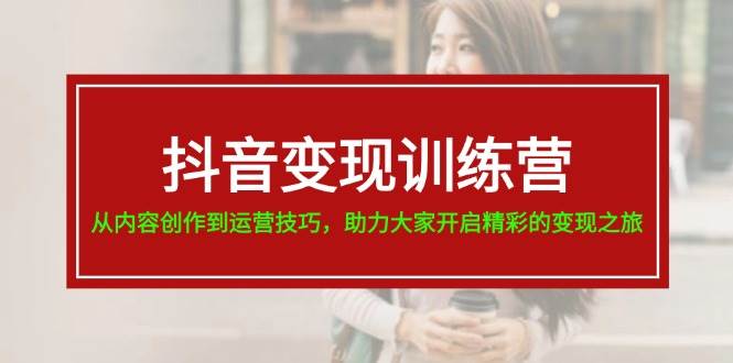 抖音变现训练营，从内容创作到运营技巧，助力大家开启精彩的变现之旅汇创项目库-网创项目资源站-副业项目-创业项目-搞钱项目汇创项目库