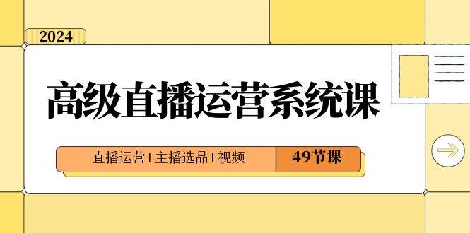 2024高级直播·运营系统课，直播运营+主播选品+视频（49节课）汇创项目库-网创项目资源站-副业项目-创业项目-搞钱项目汇创项目库