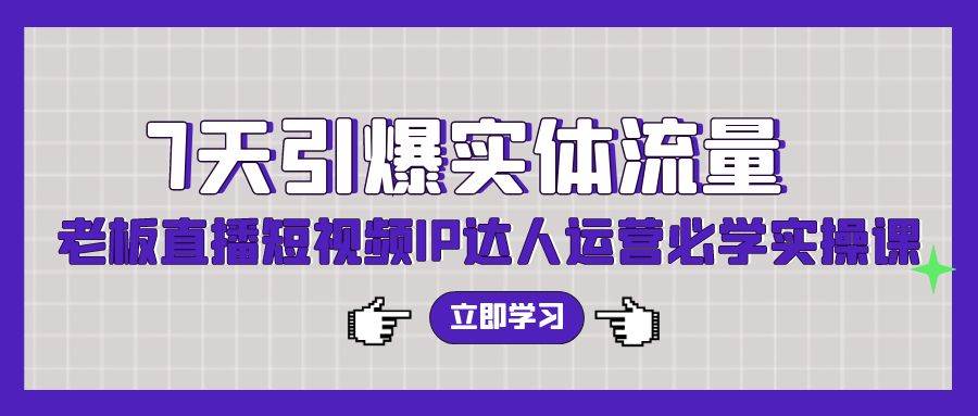 7天引爆实体流量，老板直播短视频IP达人运营必学实操课（56节高清无水印）汇创项目库-网创项目资源站-副业项目-创业项目-搞钱项目汇创项目库