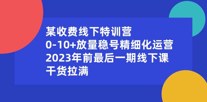 某收费线下特训营：0-10+放量稳号精细化运营，2023年前最后一期线下课，干货拉满汇创项目库-网创项目资源站-副业项目-创业项目-搞钱项目汇创项目库