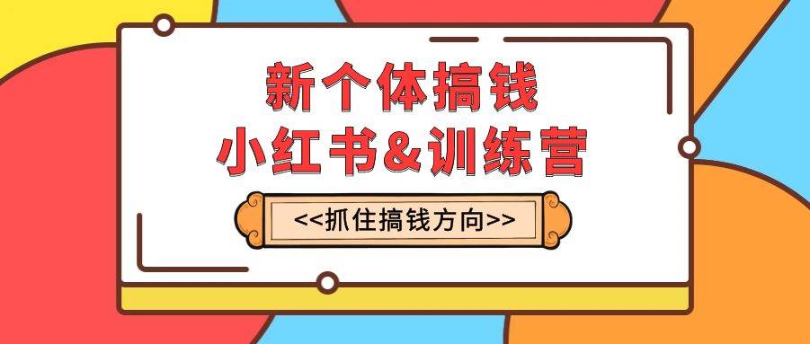 新个体·搞钱-小红书训练营：实战落地运营方法，抓住搞钱方向，每月多搞2w+汇创项目库-网创项目资源站-副业项目-创业项目-搞钱项目汇创项目库