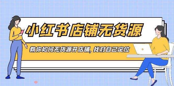 小红书店铺-无货源，教你如何无货源开店铺，找对自己定位汇创项目库-网创项目资源站-副业项目-创业项目-搞钱项目汇创项目库