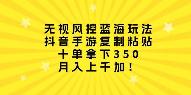 无视风控蓝海玩法，抖音手游复制粘贴，十单拿下350，月入上千加！汇创项目库-网创项目资源站-副业项目-创业项目-搞钱项目汇创项目库