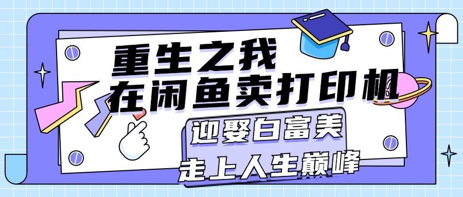 重生之我在闲鱼卖打印机，月入过万，迎娶白富美，走上人生巅峰汇创项目库-网创项目资源站-副业项目-创业项目-搞钱项目汇创项目库