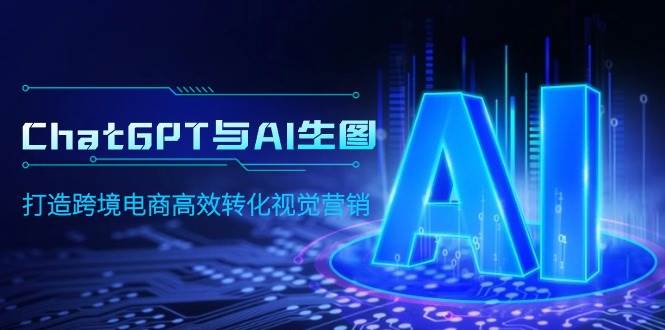 ChatGPT与AI生图，打造跨境电商高效转化视觉营销汇创项目库-网创项目资源站-副业项目-创业项目-搞钱项目汇创项目库