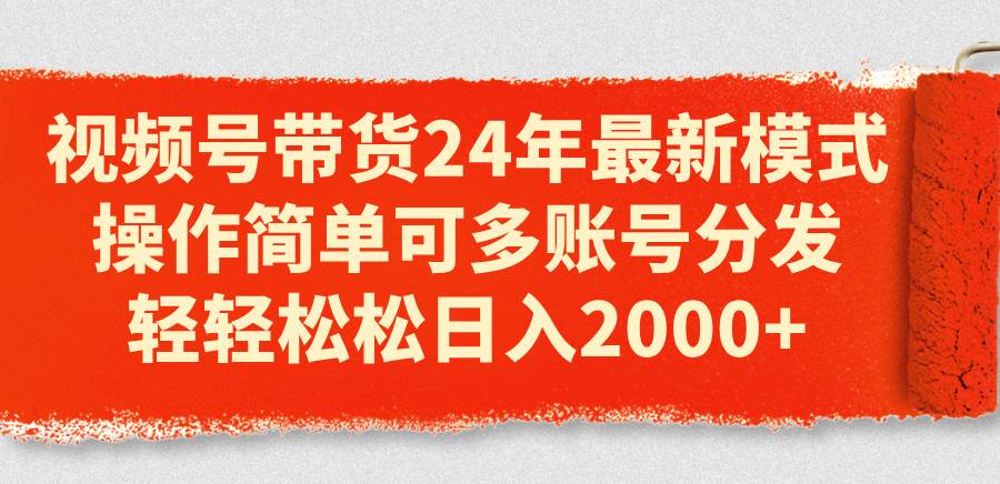视频号带货24年最新模式，操作简单可多账号分发，轻轻松松日入2000+汇创项目库-网创项目资源站-副业项目-创业项目-搞钱项目汇创项目库