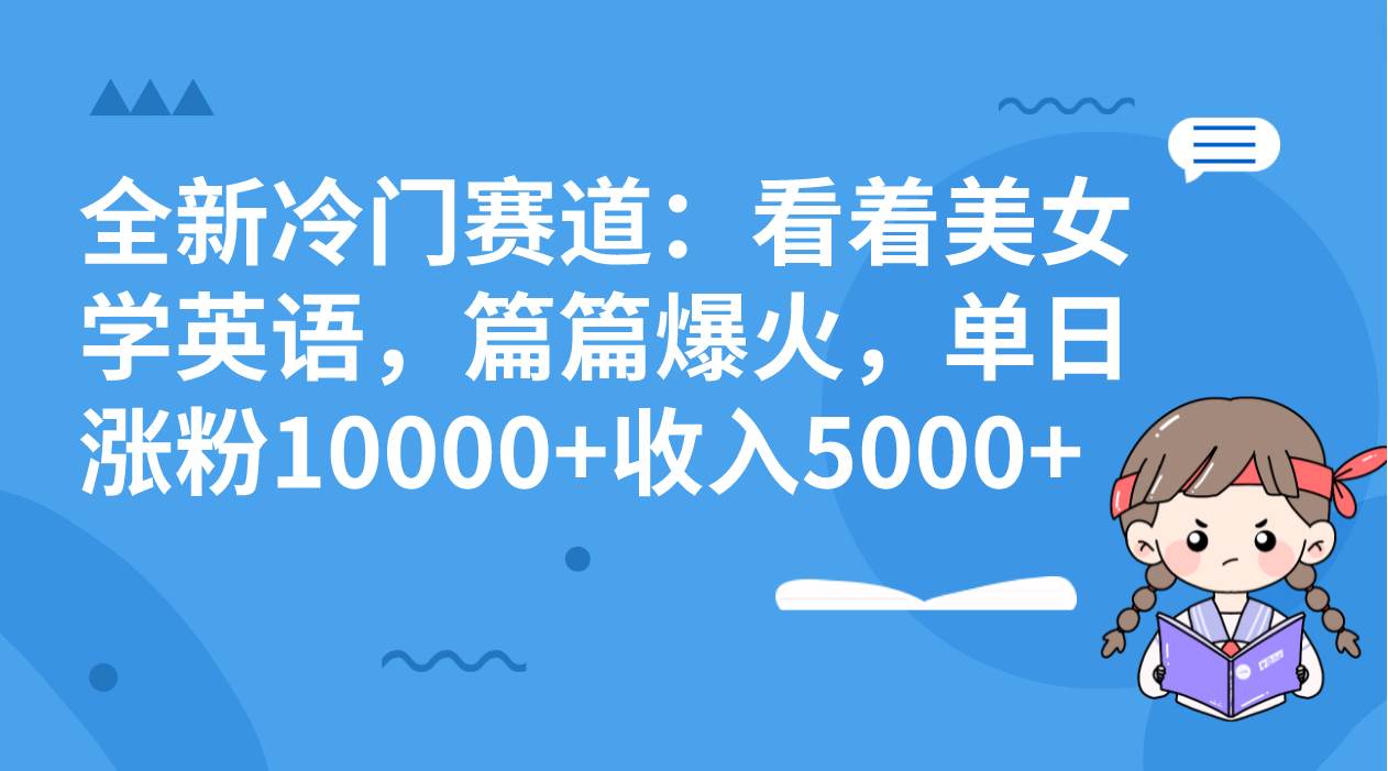 全新冷门赛道：看着美女学英语，篇篇爆火，单日涨粉10000+收入5000+汇创项目库-网创项目资源站-副业项目-创业项目-搞钱项目汇创项目库