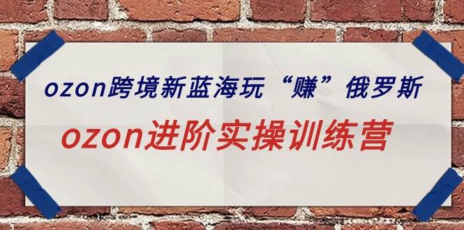 ozon跨境新蓝海玩“赚”俄罗斯，ozon进阶实操训练营汇创项目库-网创项目资源站-副业项目-创业项目-搞钱项目汇创项目库