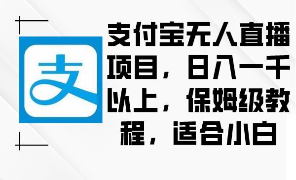 支付宝无人直播项目，日入一千以上，保姆级教程，适合小白汇创项目库-网创项目资源站-副业项目-创业项目-搞钱项目汇创项目库