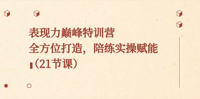 表现力巅峰特训营，全方位打造，陪练实操赋能（21节课）汇创项目库-网创项目资源站-副业项目-创业项目-搞钱项目汇创项目库