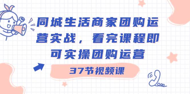 同城生活商家团购运营实战，看完课程即可实操团购运营（37节课）汇创项目库-网创项目资源站-副业项目-创业项目-搞钱项目汇创项目库