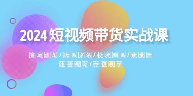 2024短视频带货实战课：赛道规划·选品方法·投流测品·放量玩法·流量规划汇创项目库-网创项目资源站-副业项目-创业项目-搞钱项目汇创项目库
