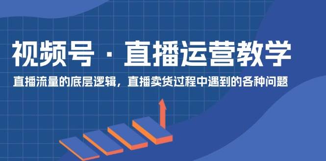 视频号 直播运营教学：直播流量的底层逻辑，直播卖货过程中遇到的各种问题汇创项目库-网创项目资源站-副业项目-创业项目-搞钱项目汇创项目库