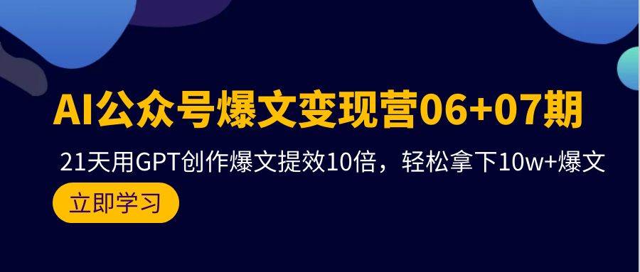 AI公众号爆文变现营06+07期，21天用GPT创作爆文提效10倍，轻松拿下10w+爆文汇创项目库-网创项目资源站-副业项目-创业项目-搞钱项目汇创项目库