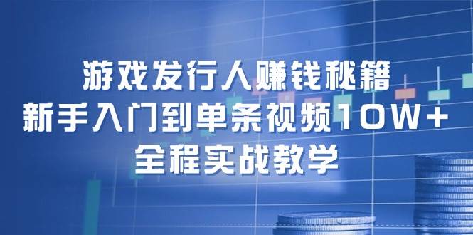 游戏发行人赚钱秘籍：新手入门到单条视频10W+，全程实战教学汇创项目库-网创项目资源站-副业项目-创业项目-搞钱项目汇创项目库