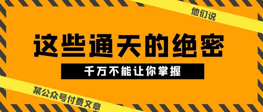 某公众号付费文章《他们说 “ 这些通天的绝密，千万不能让你掌握! ”》汇创项目库-网创项目资源站-副业项目-创业项目-搞钱项目汇创项目库