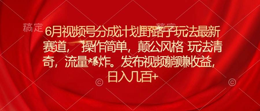 6月视频号分成计划野路子玩法最新赛道操作简单，颠公风格玩法清奇，流…汇创项目库-网创项目资源站-副业项目-创业项目-搞钱项目汇创项目库