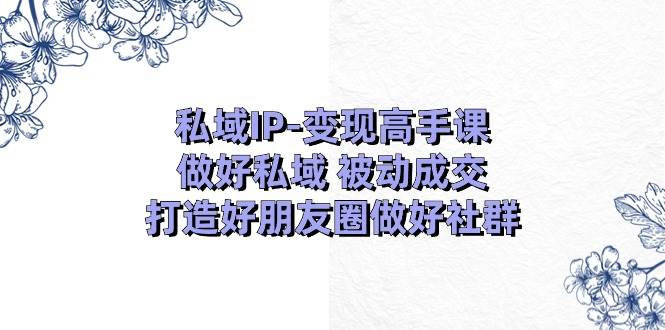 私域IP-变现高手课：做好私域 被动成交，打造好朋友圈做好社群（18节）汇创项目库-网创项目资源站-副业项目-创业项目-搞钱项目汇创项目库