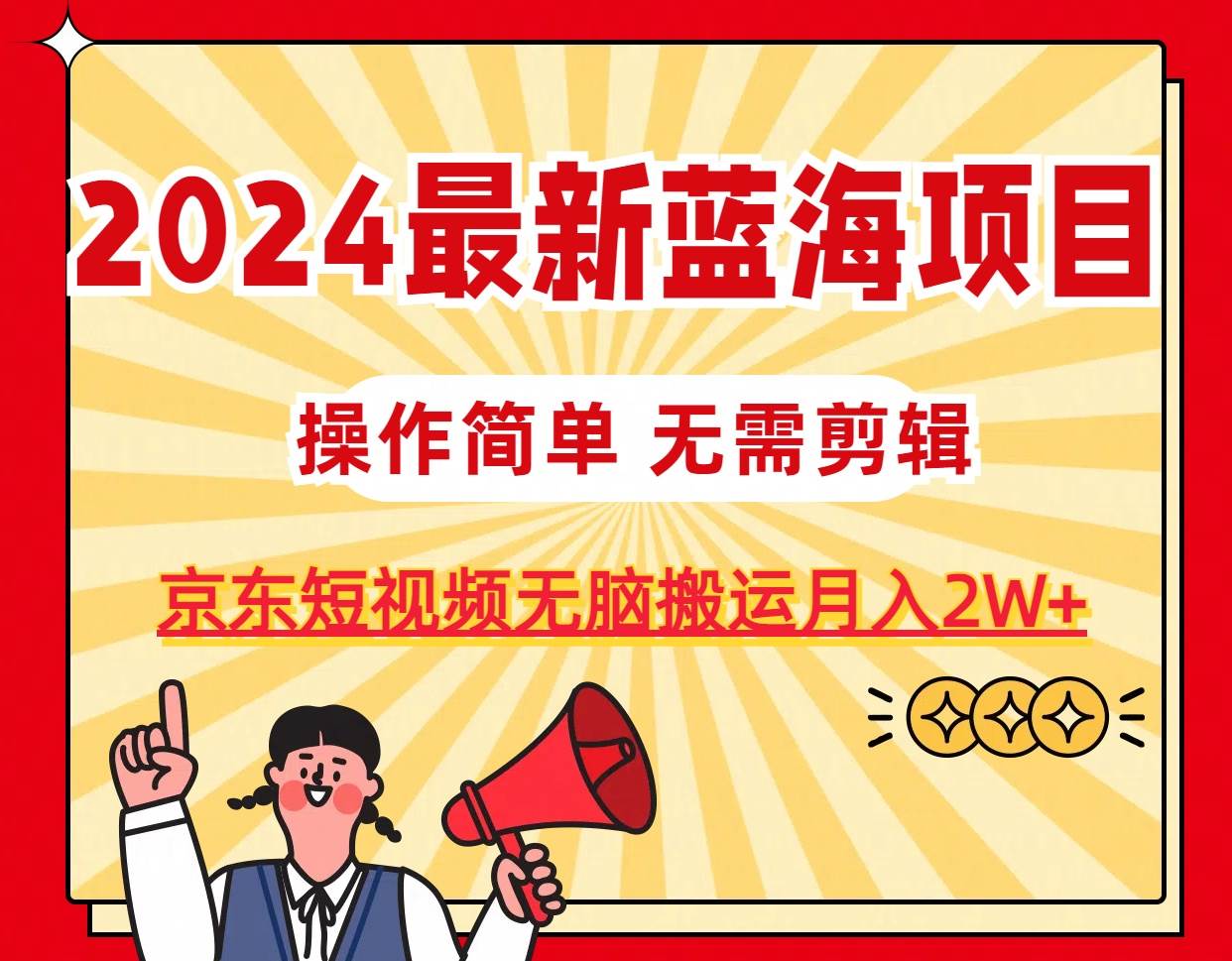 2024最新蓝海项目，无需剪辑，京东图文短视频无脑搬运月入2W+汇创项目库-网创项目资源站-副业项目-创业项目-搞钱项目汇创项目库
