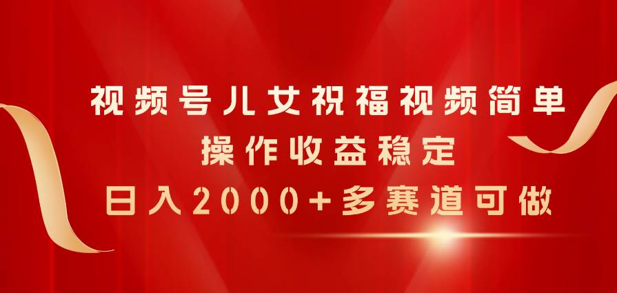 视频号儿女祝福视频，简单操作收益稳定，日入2000+，多赛道可做汇创项目库-网创项目资源站-副业项目-创业项目-搞钱项目汇创项目库