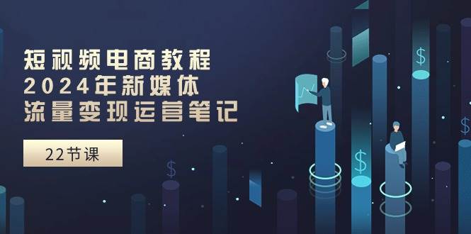 短视频电商教程：2024年新媒体流量变现运营笔记（25节课）汇创项目库-网创项目资源站-副业项目-创业项目-搞钱项目汇创项目库