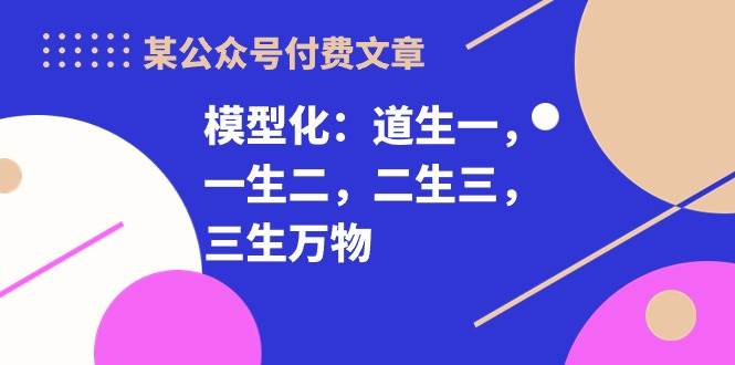 某付费文章《模型化：道生一，一生二，二生三，三生万物！》汇创项目库-网创项目资源站-副业项目-创业项目-搞钱项目汇创项目库