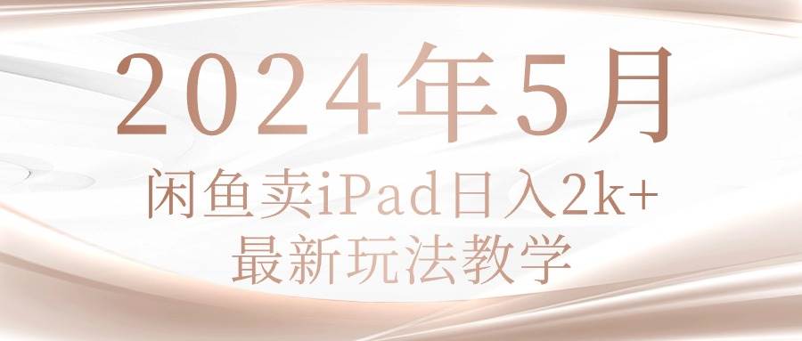 2024年5月闲鱼卖ipad日入2k，最新玩法教学汇创项目库-网创项目资源站-副业项目-创业项目-搞钱项目汇创项目库