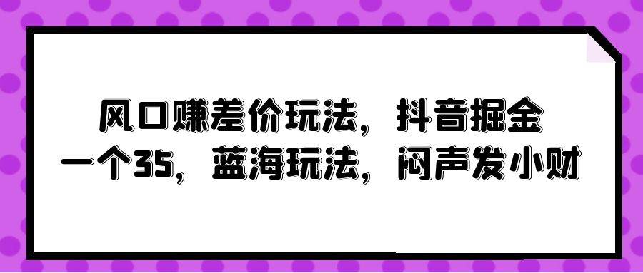 风口赚差价玩法，抖音掘金，一个35，蓝海玩法，闷声发小财汇创项目库-网创项目资源站-副业项目-创业项目-搞钱项目汇创项目库