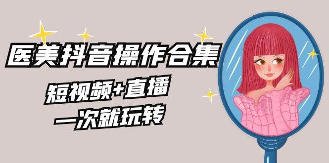美业全干货·生美·医美抖音操作合集，短视频+直播，一次就玩转汇创项目库-网创项目资源站-副业项目-创业项目-搞钱项目汇创项目库
